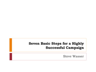 Seven Basic Steps for a Highly
Successful Campaign
Steve Wasser
 