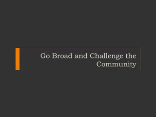 Go Broad and Challenge the
Community
 