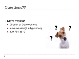 Questions??
 Steve Wasser
 Director of Development
 steve.wasser@unitypoint.org
 309-764-3579
 
