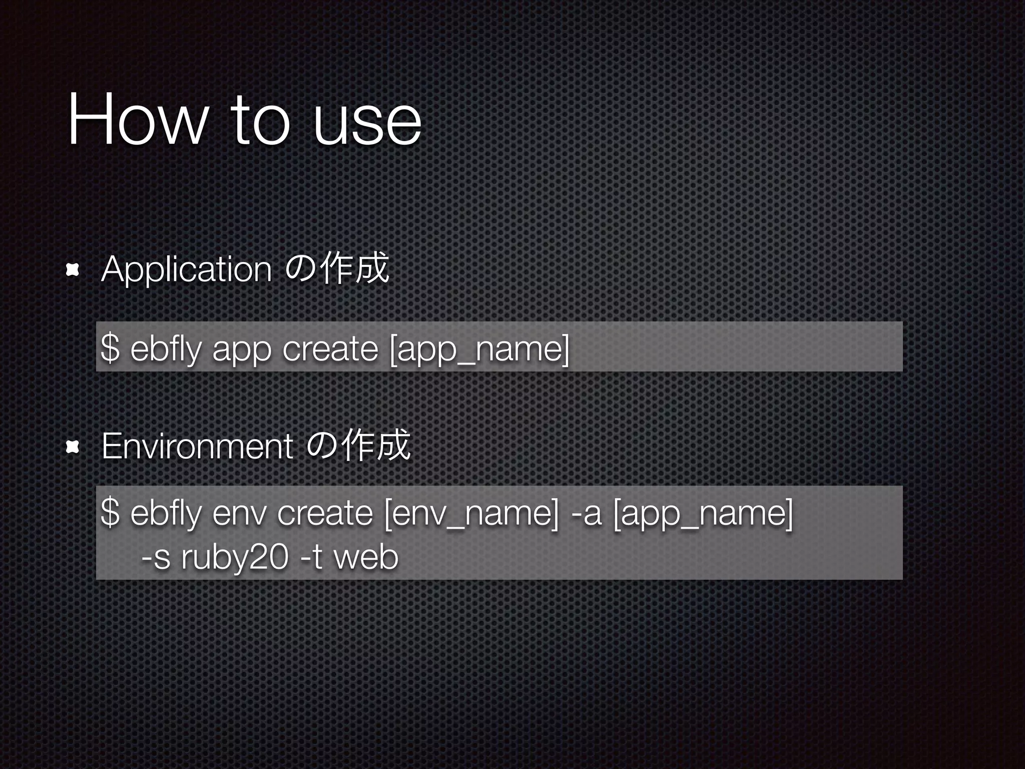 How to use
Application の作成
!
Environment の作成
$ ebﬂy app create [app_name]
$ ebﬂy env create [env_name] -a [app_name]
-s ruby20 -t web
 