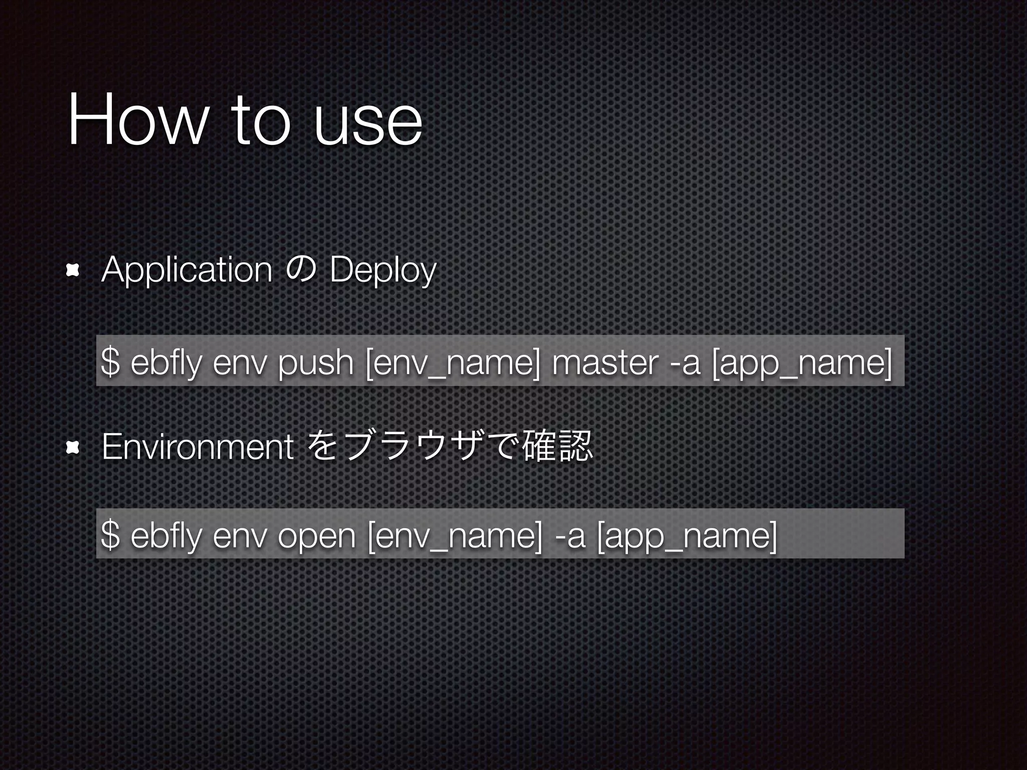 How to use
Application の Deploy
!
Environment をブラウザで確認
$ ebﬂy env open [env_name] -a [app_name]
$ ebﬂy env push [env_name] master -a [app_name]
 