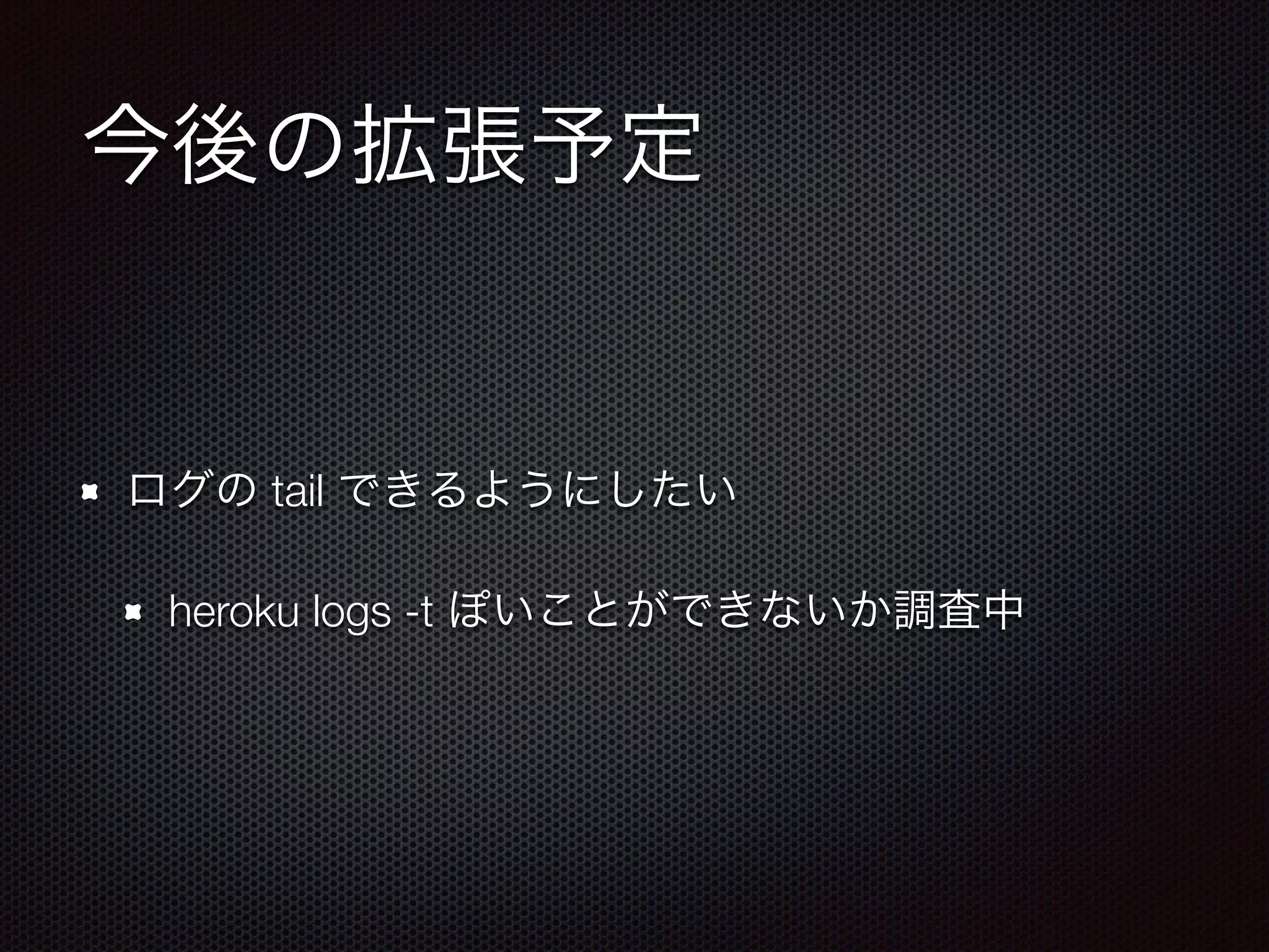 今後の拡張予定
ログの tail できるようにしたい
heroku logs -t ぽいことができないか調査中
 