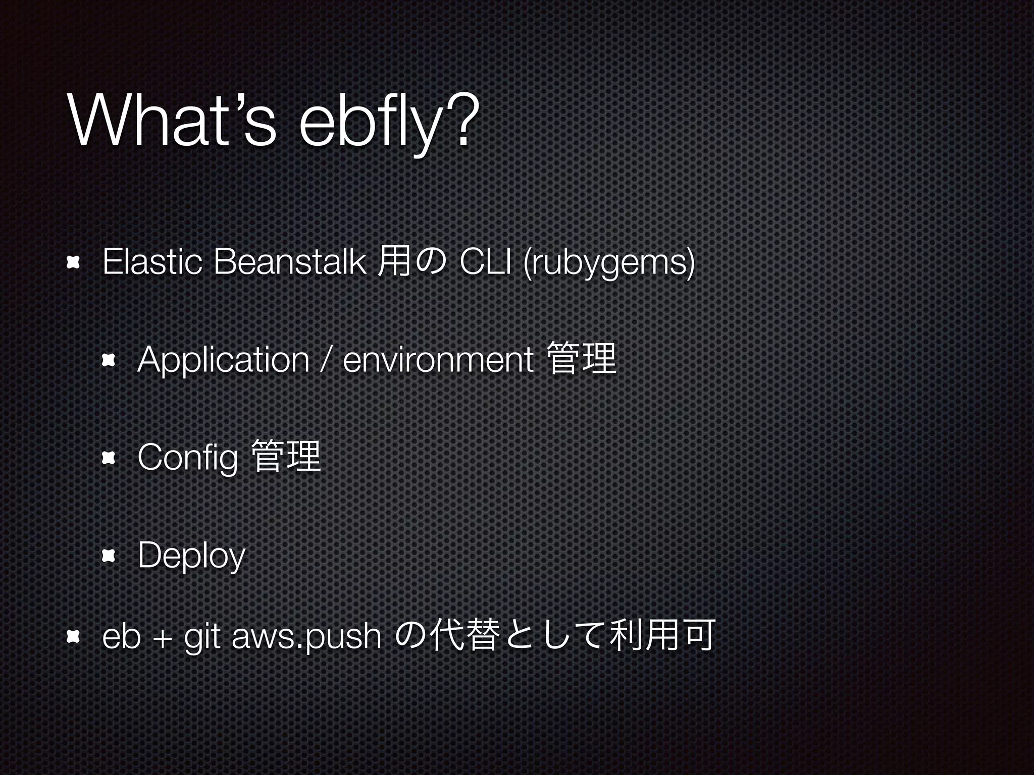 What’s ebﬂy?
Elastic Beanstalk 用の CLI (rubygems)
Application / environment 管理
Conﬁg 管理
Deploy
eb + git aws.push の代替として利用可
 