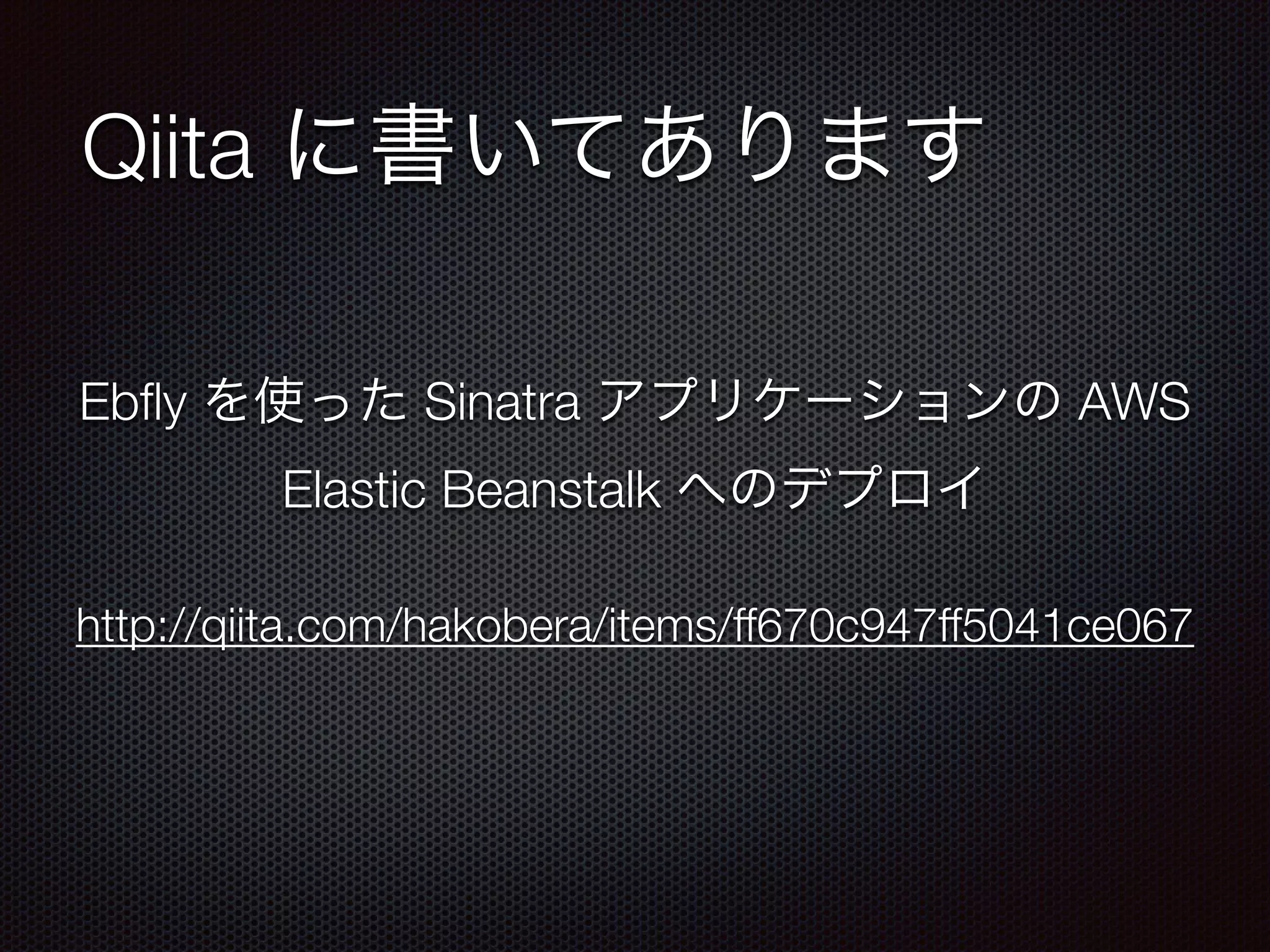Qiita に書いてあります
http://qiita.com/hakobera/items/ff670c947ff5041ce067
Ebﬂy を使った Sinatra アプリケーションの AWS
Elastic Beanstalk へのデプロイ
 