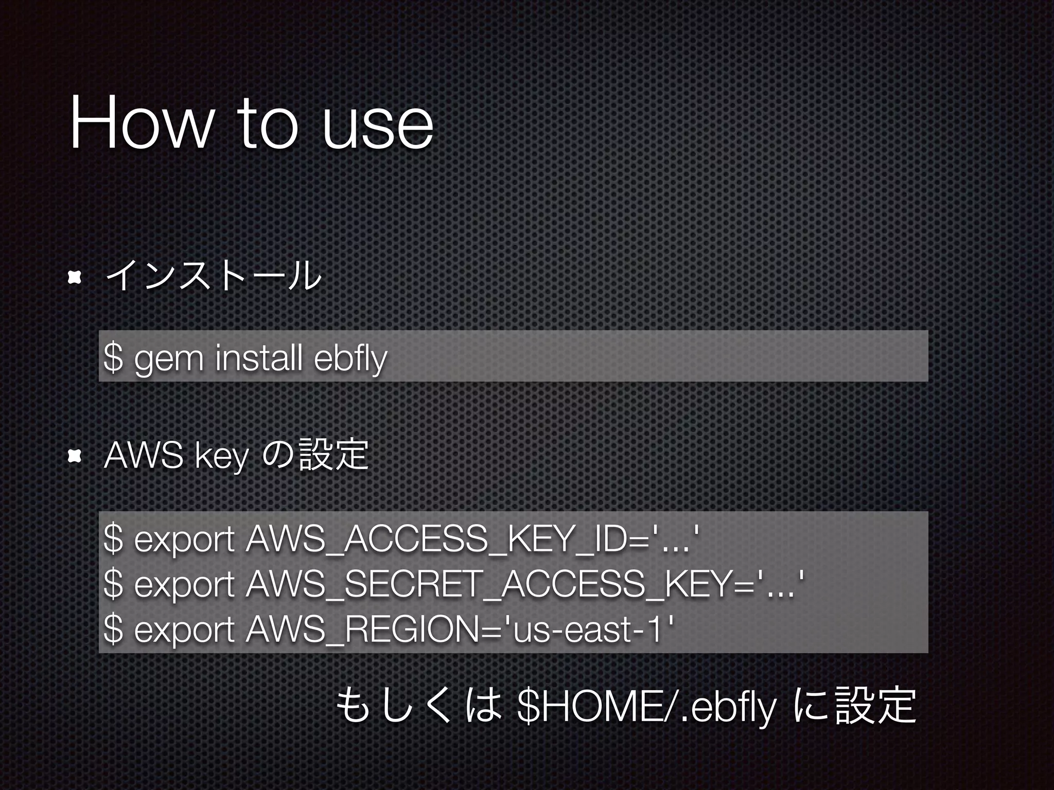 How to use
インストール
!
AWS key の設定
$ gem install ebﬂy
$ export AWS_ACCESS_KEY_ID='...'
$ export AWS_SECRET_ACCESS_KEY='...'
$ export AWS_REGION='us-east-1'
もしくは $HOME/.ebﬂy に設定
 