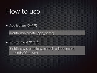 How to use
Application の作成
!
Environment の作成
$ ebﬂy app create [app_name]
$ ebﬂy env create [env_name] -a [app_name]
-s ruby20 -t web
 