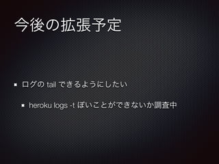 今後の拡張予定
ログの tail できるようにしたい
heroku logs -t ぽいことができないか調査中
 
