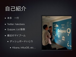 自己紹介
本多 一行
Twitter: hakobera
Quipper, Ltd 勤務
最近のマイブーム
ダッシュボードいじり
Kibana, InﬂuxDB, etc…
 