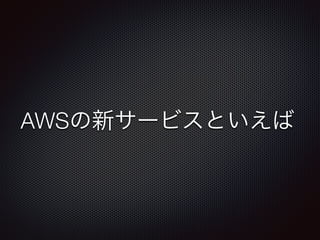 AWSの新サービスといえば
 