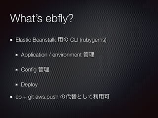 What’s ebﬂy?
Elastic Beanstalk 用の CLI (rubygems)
Application / environment 管理
Conﬁg 管理
Deploy
eb + git aws.push の代替として利用可
 