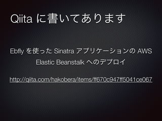 Qiita に書いてあります
http://qiita.com/hakobera/items/ff670c947ff5041ce067
Ebﬂy を使った Sinatra アプリケーションの AWS
Elastic Beanstalk へのデプロイ
 