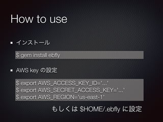 How to use
インストール
!
AWS key の設定
$ gem install ebﬂy
$ export AWS_ACCESS_KEY_ID='...'
$ export AWS_SECRET_ACCESS_KEY='...'
$ export AWS_REGION='us-east-1'
もしくは $HOME/.ebﬂy に設定
 
