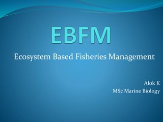 Ecosystem Based Fisheries Management
Alok K
MSc Marine Biology
 