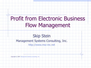 Profit from Electronic Business Flow Management Skip Stein Management Systems Consulting, Inc. http://www.msc-inc.net Copyright © 2009   Management Systems Consulting, Inc.   