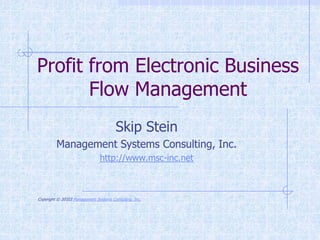 Profit from Electronic Business
       Flow Management
                                        Skip Stein
         Management Systems Consulting, Inc.
                               http://www.msc-inc.net



Copyright © 20103 Management Systems Consulting, Inc.
 