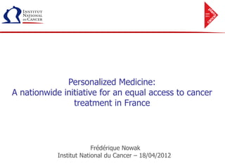 Personalized Medicine:
A nationwide initiative for an equal access to cancer
                treatment in France




                         Frédérique Nowak
            Institut National du Cancer – 18/04/2012
 