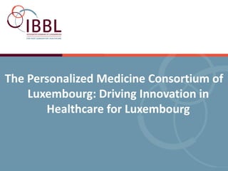 -




The Personalized Medicine Consortium of
    Luxembourg: Driving Innovation in
       Healthcare for Luxembourg
 