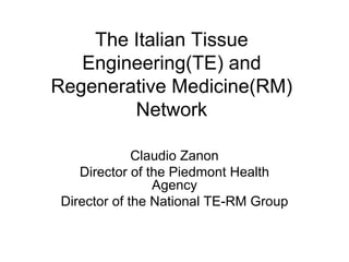 The Italian Tissue
   Engineering(TE) and
Regenerative Medicine(RM)
        Network

              Claudio Zanon
    Director of the Piedmont Health
                 Agency
 Director of the National TE-RM Group
 