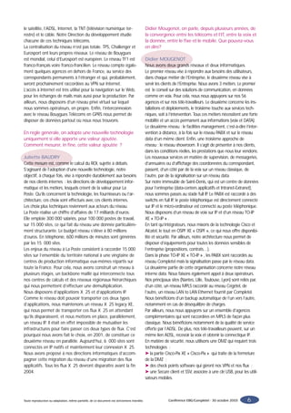 le satellite, l’ADSL, Internet, la TNT (télévision numérique ter-                             Didier Mougenot, on parle, depuis plusieurs années, de
restre) et le câble. Notre Direction du développement étudie                                  la convergence entre les télécoms et l’IT, entre la voix et
chacune de ces techniques télécoms.                                                           la donnée, entre le fixe et le mobile. Que pouvez-vous
La centralisation du réseau n’est pas totale. TPS, Challenger et                              en dire?
Eurosport ont leurs propres réseaux. Le réseau de Bouygues
est mondial, celui d’Eurosport est européen. Le réseau TF1 est                                Didier MOUGENOT
franco-français voire franco-francilien. Le réseau compte égale-                              Nous avons deux grands réseaux et deux informatiques.
ment quelques agences en dehors de France, au service des                                     Le premier réseau vise à répondre aux besoins des utilisateurs,
correspondants permanents à l’étranger et qui, probablement,                                  dans chaque métier de l’Entreprise, le deuxième réseau vise à
seront prochainement raccordées au VPN sur Internet.                                          servir les clients de l’Entreprise. Nous avons 3 métiers. Le premier
L’accès à Internet est très utilisé pour la navigation sur le Web,                            est le conseil sur des solutions de communication, en données
pour les échanges de mails mais aussi pour la production. Par                                 comme en voix. Pour cela, nous nous appuyons sur nos 56
ailleurs, nous disposons d’un réseau privé virtuel sur lequel                                 agences et sur nos télé-travailleurs. Le deuxième concerne les ins-
nous sommes opérateurs, en propre. Enfin, l’interconnexion                                    tallations et déploiements, le troisième touche aux services tech-
avec le réseau Bouygues Télécoms en GPRS nous permet de                                       niques, soit à l’intervention. Tous ces métiers nécessitent une forte
disposer de données partout où nous nous trouvons.                                            mobilité et un accès permanent aux informations (voix et DATA).
                                                                                              Le deuxième réseau : le facilities management, c’est-à-dire l’inter-
En règle générale, on adopte une nouvelle technologie                                         vention à distance, à la fois sur le réseau PABX et sur le réseau
uniquement si elle apporte une valeur ajoutée.                                                data d’un même client. Enfin, une troisième approche de
Comment mesurer, in fine, cette valeur ajoutée ?                                              réseau : le réseau showroom. Il s’agit de présenter à nos clients,
                                                                                              dans les conditions réelles, les prestations que nous leur vendons.
Juliette BAUDRY                                                                               Les nouveaux services en matière de supervision, de messageries,
Cette mesure est, comme le calcul du ROI, sujette à débats.                                   d’annuaires ou d’affichage des coordonnées du correspondant,
S’agissant de l’adoption d’une nouvelle technologie, notre                                    passent, d’un côté par de la voix sur un réseau classique, de
objectif, à chaque fois, vise à répondre durablement aux besoins                              l’autre, par de la signalisation sur un réseau data.
de nos clients internes : les directions de développement infor-                              Sur notre immeuble de Saint-Denis, qui est un centre de données
matique et les métiers, lesquels créent de la valeur pour La                                  pour l’entreprise (data-centers applicatifs et Intranet-Extranet),
Poste. Qu’ils concernent la technologie, les fournisseurs ou l’ar-                            nous sommes passés au stade full IP. Le PABX est raccordé à des
chitecture, ces choix sont effectués avec ces clients internes.                               switchs en full IP, le poste téléphonique est directement connecté
Les choix plus techniques reviennent aux acteurs du réseau.                                   sur IP et le micro-ordinateur est connecté au poste téléphonique.
La Poste réalise un chiffre d’affaires de 17 milliards d’euros.                               Nous disposons d’un réseau de voix sur IP et d’un réseau TO-IP
Elle emploie 300 000 salariés, pour 100 000 postes de travail,                                XE « TO-IP » .
sur 15 000 sites, ce qui fait du réseau une donnée particulière-                              En tant qu’intégrateurs, nous mixons de la technologie Cisco et
ment structurante. Le budget réseau s’élève à 80 millions                                     Alcatel, le tout en OSPF XE « OSPF », ce qui nous offre disponibi-
d’euros. En téléphonie, 600 millions de minutes sont générées                                 lité et sécurité. Par ailleurs, notre architecture nous permet de
par les 15 000 sites.                                                                         disposer d’équipements pour toutes les données sensibles de
Les enjeux du réseau à La Poste consistent à raccorder 15 000                                 l’entreprise (propositions, contrats…).
sites sur l’ensemble du territoire national à une vingtaine de                                Dans la phase TO-IP XE « TO-IP » , les PABX sont raccordés au
centres de production informatique eux-mêmes répartis sur                                     réseau Completel mais la signalisation passe par le réseau data.
toute la France. Pour cela, nous avons construit un réseau à                                  La deuxième partie de cette organisation concerne notre réseau
plusieurs étages, un backbone maillé qui interconnecte tous                                   interne data. Nous faisons également appel à deux opérateurs.
nos centres de calculs et des réseaux régionaux hiérarchiques                                 Nos principaux sites (Nantes, Lille, Toulouse, Lyon) sont reliés par,
qui nous permettent d’effectuer une démultiplication.                                         d’un côté, un réseau MPLS raccordé au réseau Cégétel, de
Nous disposons d’applications X 25 et d’applications IP.                                      l’autre, un réseau LAN to LAN Ethernet fournit par Completel.
Comme le réseau doit pouvoir transporter ces deux types                                       Nous bénéficions d’un backup automatique de l’un vers l’autre,
d’applications, nous maintenons un réseau X 25 legacy XE,                                     notamment en cas de déséquilibre de charges.
qui nous permet de transporter ces flux X 25 en attendant                                     Par ailleurs, nous nous appuyons sur un ensemble d’agences
qu’ils disparaissent, et nous mettons en place, parallèlement,                                complémentaires qui sont raccordées en MPLS de façon plus
un réseau IP. Il était en effet impossible de mutualiser les                                  classique. Nous bénéficions notamment de la qualité de service
infrastructures pour faire passer ces deux types de flux. C’est                               offerte par l’ADSL. De plus, nos télé-travailleurs peuvent, sur un
pourquoi nous avons fait le choix, en 2001, de constituer ce                                  même lien ADSL, recevoir la voix et obtenir la connectique IP.
deuxième réseau en parallèle. Aujourd’hui, 6 000 sites sont                                   En matière de sécurité, nous utilisons une DMZ qui requiert trois
connectés en IP natifs et maintiennent leur connexion X 25.                                   technologies :
Nous avons proposé à nos directions informatiques d’accom-                                    ➤ la partie Cisco-Pix XE « Cisco-Pix » qui traite de la fermeture
pagner cette migration du réseau d’une migration des flux                                     de la DMZ ;
applicatifs. Tous les flux X 25 devront disparaître avant la fin                              ➤ des check points software qui gèrent nos VPN et nos flux ;
2004.                                                                                         ➤ une Secure client et SSV, associée à une clé USB, pour les utili-
                                                                                              sateurs mobiles.



Toute reproduction ou adaptation, même partielle, de ce document est strictement interdite.                 Conférence EBG/Completel - 30 octobre 2003      6
 