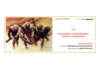Sesión Cromañones o Neandertales: innovar o desaparecer Juan Carrión Maroto Profesor de  ESIC Business & Marketing School Socio-Director de  Walker & Newman 