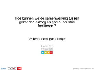 Hoe kunnen we de samenwerking tussen
gezondheidszorg en game industrie
faciliteren ?

“evidence based game design”

geoffrey.hamon@howest.be

 