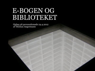 E-BOGEN OG
BIBLIOTEKET
Oplæg på personalemøde 24.4.2012
af Thomas Angermann
 