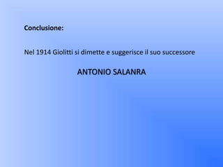 Conclusione:


Nel 1914 Giolitti si dimette e suggerisce il suo successore

                  ANTONIO SALANRA
 