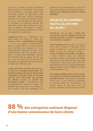 12
cela nous a obligés à revoir l’importance
de la couverture vs les débits, et de revenir
à des évidences : les gens veulent être
connectés partout et aujourd’hui cette
demande n’est pas encore totalement
satisfaite. Il y a donc une grande mutation
en cours : le marketing, qui était jusque-
là concentré sur l'ingénierie tarifaire, doit
désormais éclairer les porteurs de coûts,
soit les équipes techniques et relation
client, sur les projets prioritaires pour tenir
nos objectifs de satisfaction. »
Voyages-sncf.com a « également vécu
cette phase de remise au centre des
attentes clients » confie Béatrice Tourvieille.
« Il y a une grande complémentarité
entre la partie data et la partie études
pour permettre aux équipes de mieux
s'approprier les attentes des clients. Notre
communication était très centrée sur les
tarifs ; il a fallu faire davantage remonter
des éléments liés au voyage en tant que
tel. La voix du client a été un élément très
fédérateur et mobilisateur pour les équipes,
à travers des KPIs très clairs. »
Le big data porte peut-être mal son nom.
À l’heure du marketing personnalisé, son
principal avantage n’est pas tant de permettre
l’exploitation de larges bases de données,
mais de savoir faire parler des données
de diverses sources et recelant des
informations variées. « L'expérience client
est également un moyen de capter des
données qui, aujourd'hui, nous manquent.
Ces données, une fois travaillées, nous
permettront de personnaliser ce que l'on
apporte aux clients, avant et après la vente. »
observe ainsi Stéphane Barde (La Mutelle
Générale).
SOURCES DE DONNÉES :
FAUT-IL ALLER VOIR
AILLEURS ?
Une fois la « voix du client » captée, faut-
il se tourner vers les multiples sources de
données externes, aujourd’hui disponibles,
en accès libre ou payant ?
Chez voyages-sncf.com, qui a « la chance
de ne pas manquer de données (CRM,
usage, navigation), le cœur de ce qui est
utilisé, ce sont les données internes. »
Ce qui n’empêche pas d’aller voir ailleurs.
« Nous utilisons aussi des données
externes, comme les données de ciblage
que peuvent nous apporter tous les outils
d'acquisition. Nous avons aussi recours à
des données autour du voyage (référentiels
géographiques, points d'intérêts, données
météorologiques, etc.). »
Une logique similaire prévaut chez Orange,
où la priorité va d’abord à l’exploitation des
données internes. « Nous faisons quelques
achats pour ce qui concerne l'activation
sur Internet. Mais sur l'amélioration du
service rendu, ce sont avant tout nos
propres données qu'il convient de scruter.
88 % des entreprises estiment disposer
d’une bonne connaissance de leurs clients
 