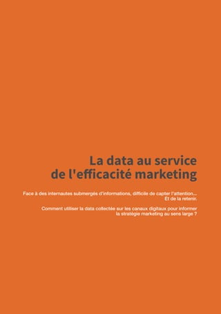 86
La data au service
de l'efficacité marketing
Face à des internautes submergés d'informations, difficile de capter l'attention...
Et de la retenir.
Comment utiliser la data collectée sur les canaux digitaux pour informer
la stratégie marketing au sens large ?
 