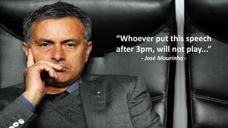 “Whoever put this speech
after 3pm, will not play...”
- José Mourinho -
 