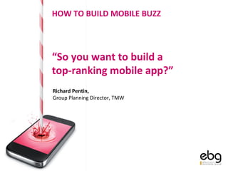 “ So you want to build a  top-ranking mobile app?” Richard Pentin,  Group Planning Director, TMW HOW TO BUILD MOBILE BUZZ 