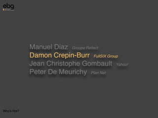 Manuel Diaz Groupe Reﬂect
             Damon Crepin-Burr FullSIX Group
             Jean Christophe Gombault Yahoo!
             Peter De Meurichy Plan Net




Who's Hot?
 