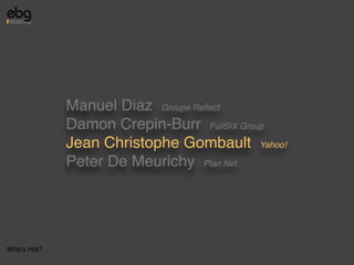 Manuel Diaz Groupe Reﬂect
             Damon Crepin-Burr FullSIX Group
             Jean Christophe Gombault Yahoo!
             Peter De Meurichy Plan Net




Who's Hot?
 