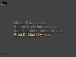 Manuel Diaz Groupe Reﬂect
             Damon Crepin-Burr FullSIX Group
             Jean Christophe Gombault Yahoo!
             Peter De Meurichy Plan Net




Who's Hot?
 