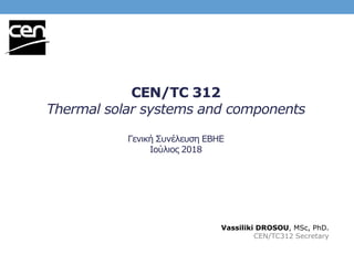 CEN/TC 312
Thermal solar systems and components
Γενική Συνέλευση ΕΒΗΕ
Ιούλιος 2018
Vassiliki DROSOU, MSc, PhD.
CEN/TC312 Secretary
 