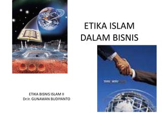 ETIKA ISLAM 
DALAM BISNIS 
ETIKA BISNIS ISLAM II 
Dr.Ir. GUNAWAN BUDIYANTO 
 