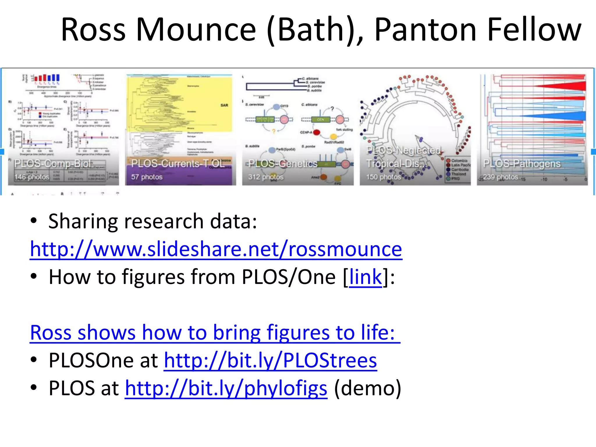 Ross Mounce (Bath), Panton Fellow
• Sharing research data:
http://www.slideshare.net/rossmounce
• How to figures from PLOS/One [link]:
Ross shows how to bring figures to life:
• PLOSOne at http://bit.ly/PLOStrees
• PLOS at http://bit.ly/phylofigs (demo)
 