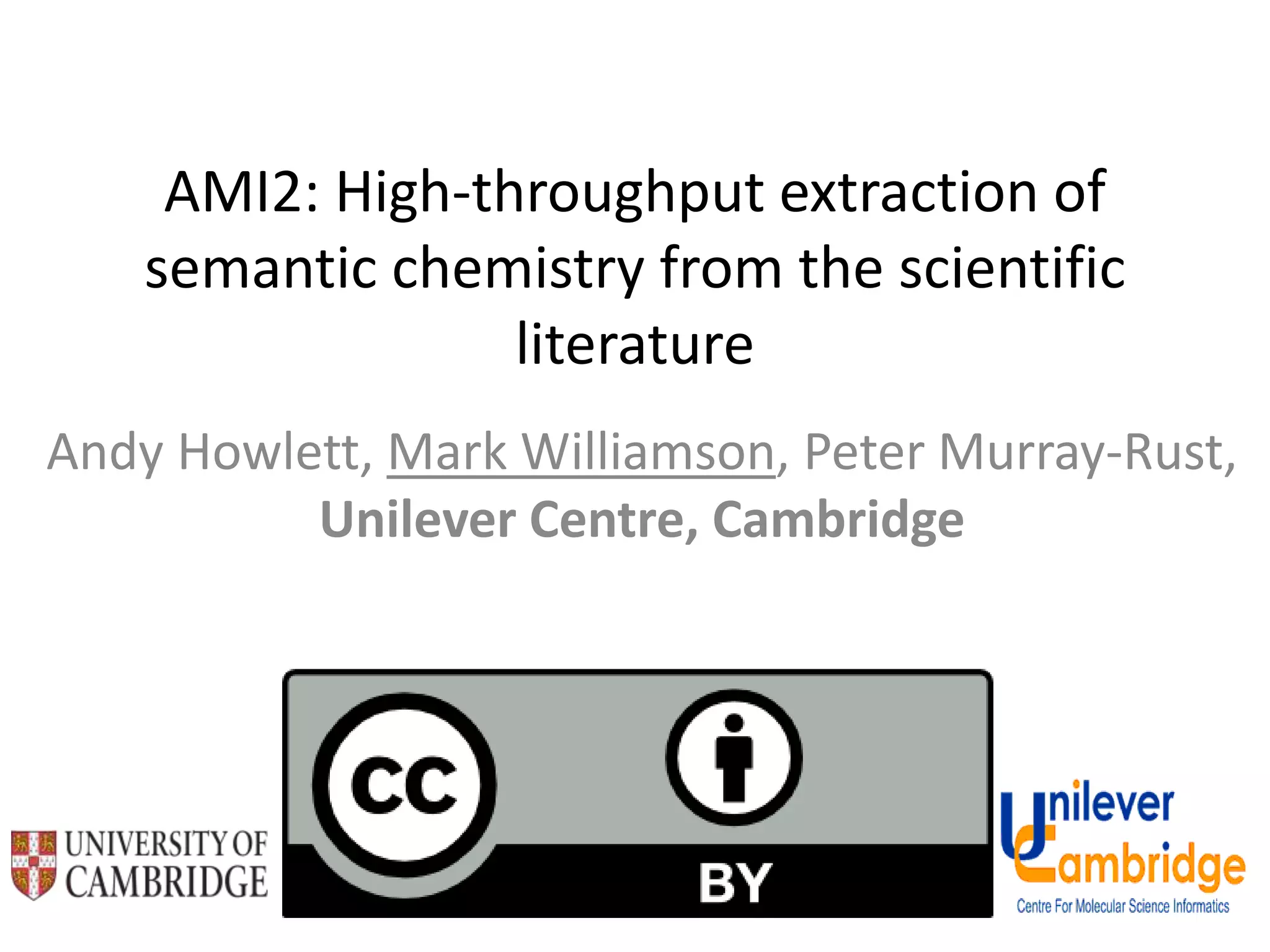 AMI2: High-throughput extraction of
semantic chemistry from the scientific
literature
Andy Howlett, Mark Williamson, Peter Murray-Rust,
Unilever Centre, Cambridge
 
