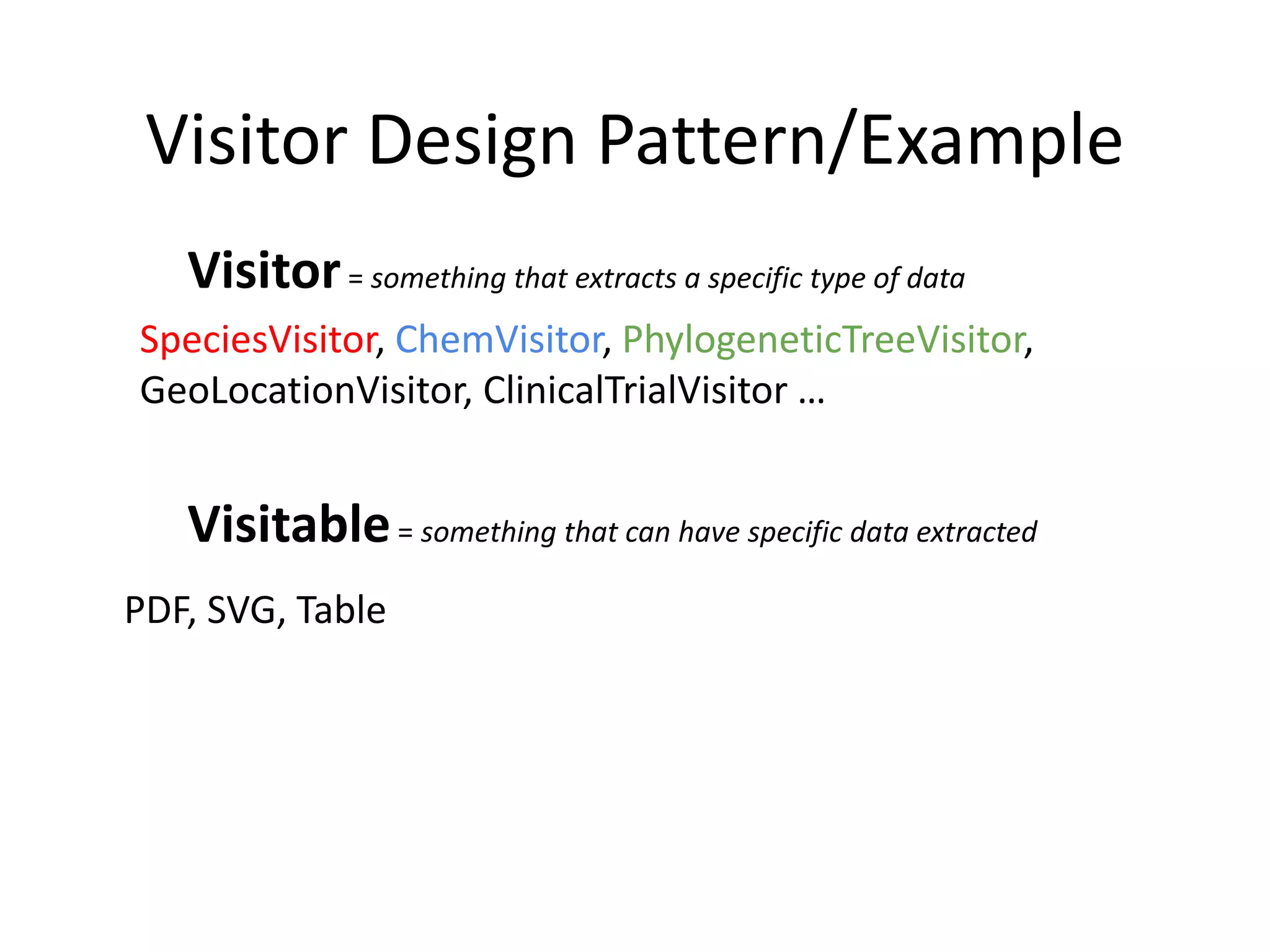 Visitor Design Pattern/Example
Visitor= something that extracts a specific type of data
SpeciesVisitor, ChemVisitor, PhylogeneticTreeVisitor,
GeoLocationVisitor, ClinicalTrialVisitor …
Visitable= something that can have specific data extracted
PDF, SVG, Table
 