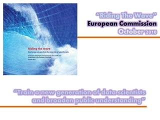 “Train a new generation of data scientists
and broaden public understanding”
“Riding The Wave”
European Commission
October 2010
 