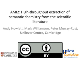 AMI2: High-throughput extraction of
semantic chemistry from the scientific
literature
Andy Howlett, Mark Williamson, Peter Murray-Rust,
Unilever Centre, Cambridge
 