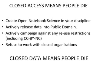CLOSED ACCESS MEANS PEOPLE DIE
• Create Open Notebook Science in your discipline
• Actively release data into Public Domain.
• Actively campaign against any re-use restrictions
(including CC-BY-NC)
• Refuse to work with closed organizations
CLOSED DATA MEANS PEOPLE DIE
 