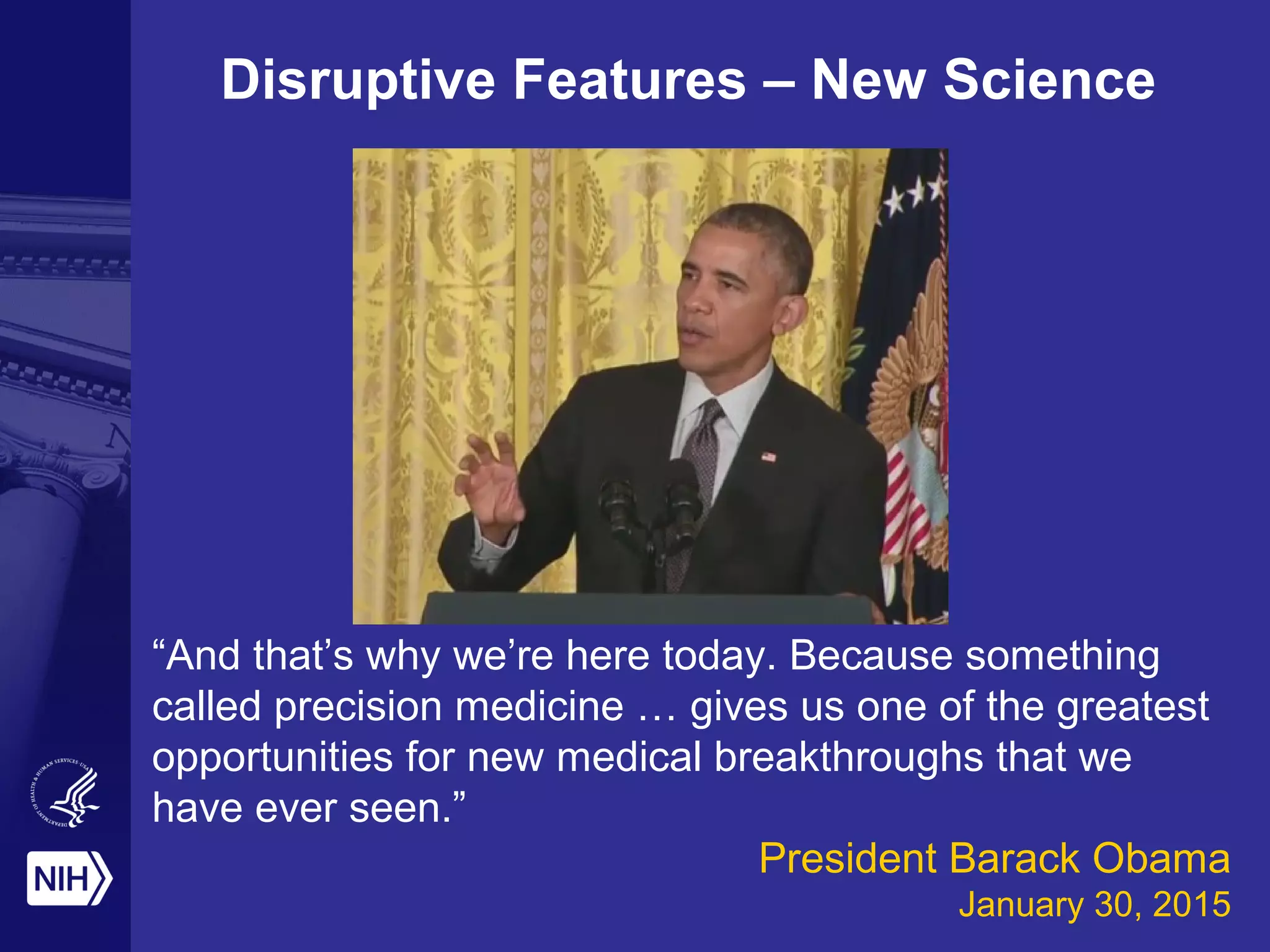 “And that’s why we’re here today. Because something
called precision medicine … gives us one of the greatest
opportunities for new medical breakthroughs that we
have ever seen.”
President Barack Obama
January 30, 2015
Disruptive Features – New Science
 