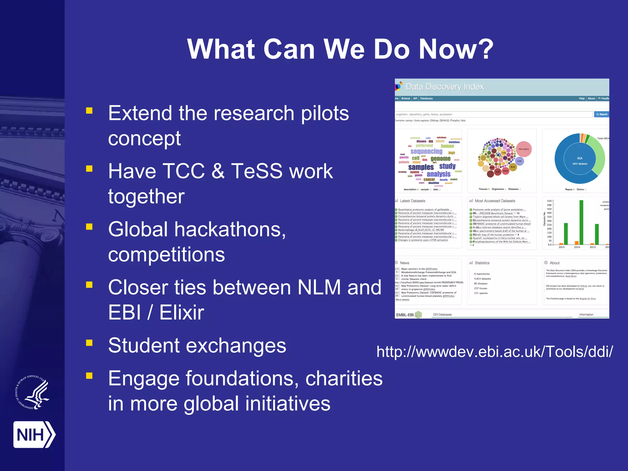 What Can We Do Now?
 Extend the research pilots
concept
 Have TCC & TeSS work
together
 Global hackathons,
competitions
 Closer ties between NLM and
EBI / Elixir
 Student exchanges
 Engage foundations, charities
in more global initiatives
http://wwwdev.ebi.ac.uk/Tools/ddi/
 