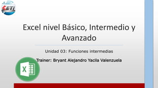 Excel nivel Básico, Intermedio y
Avanzado
Unidad 03: Funciones intermedias
Trainer: Bryant Alejandro Yacila Valenzuela
 