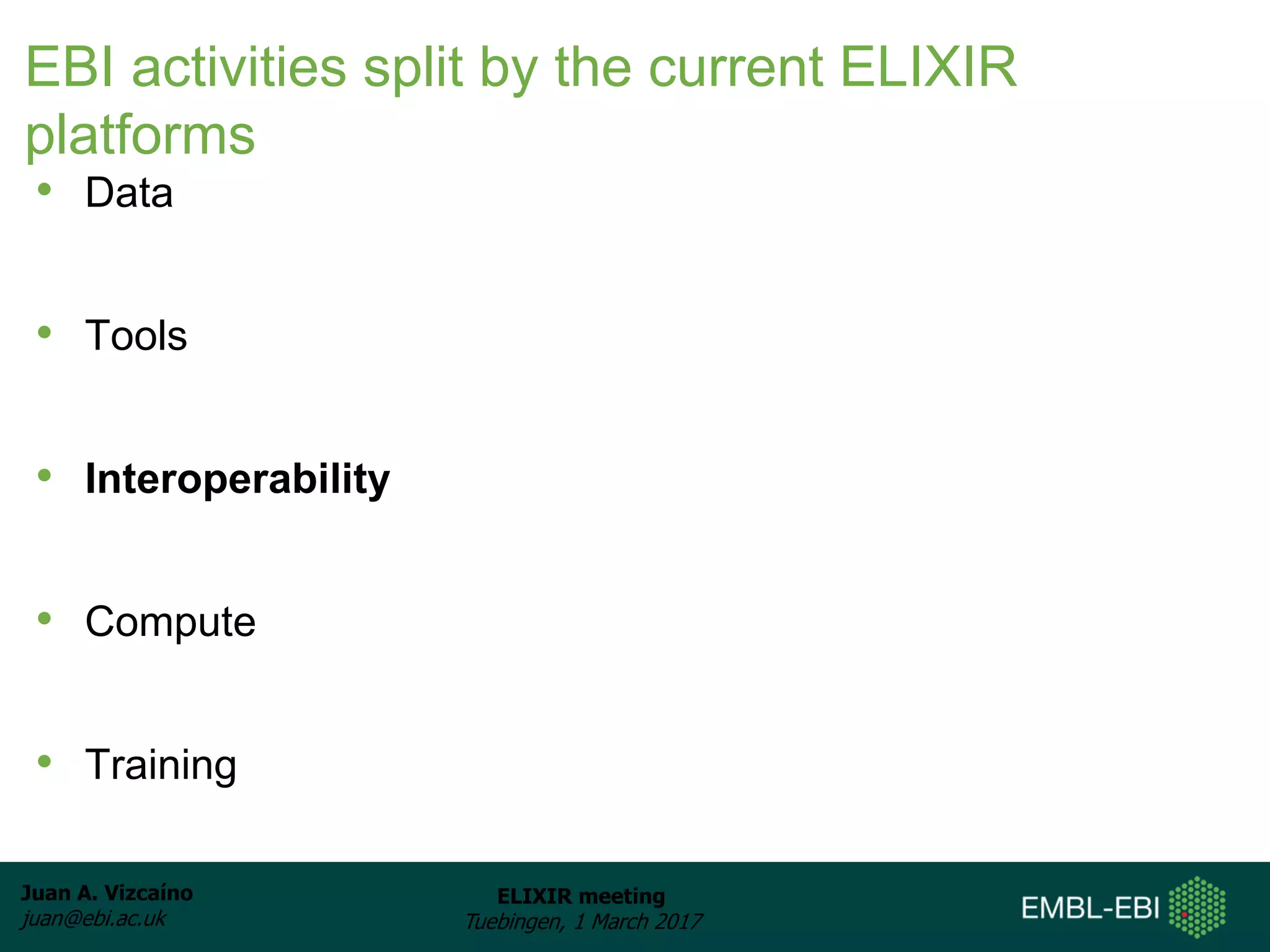 Juan A. Vizcaíno
juan@ebi.ac.uk
ELIXIR meeting
Tuebingen, 1 March 2017
EBI activities split by the current ELIXIR
platforms
• Data
• Tools
• Interoperability
• Compute
• Training
 