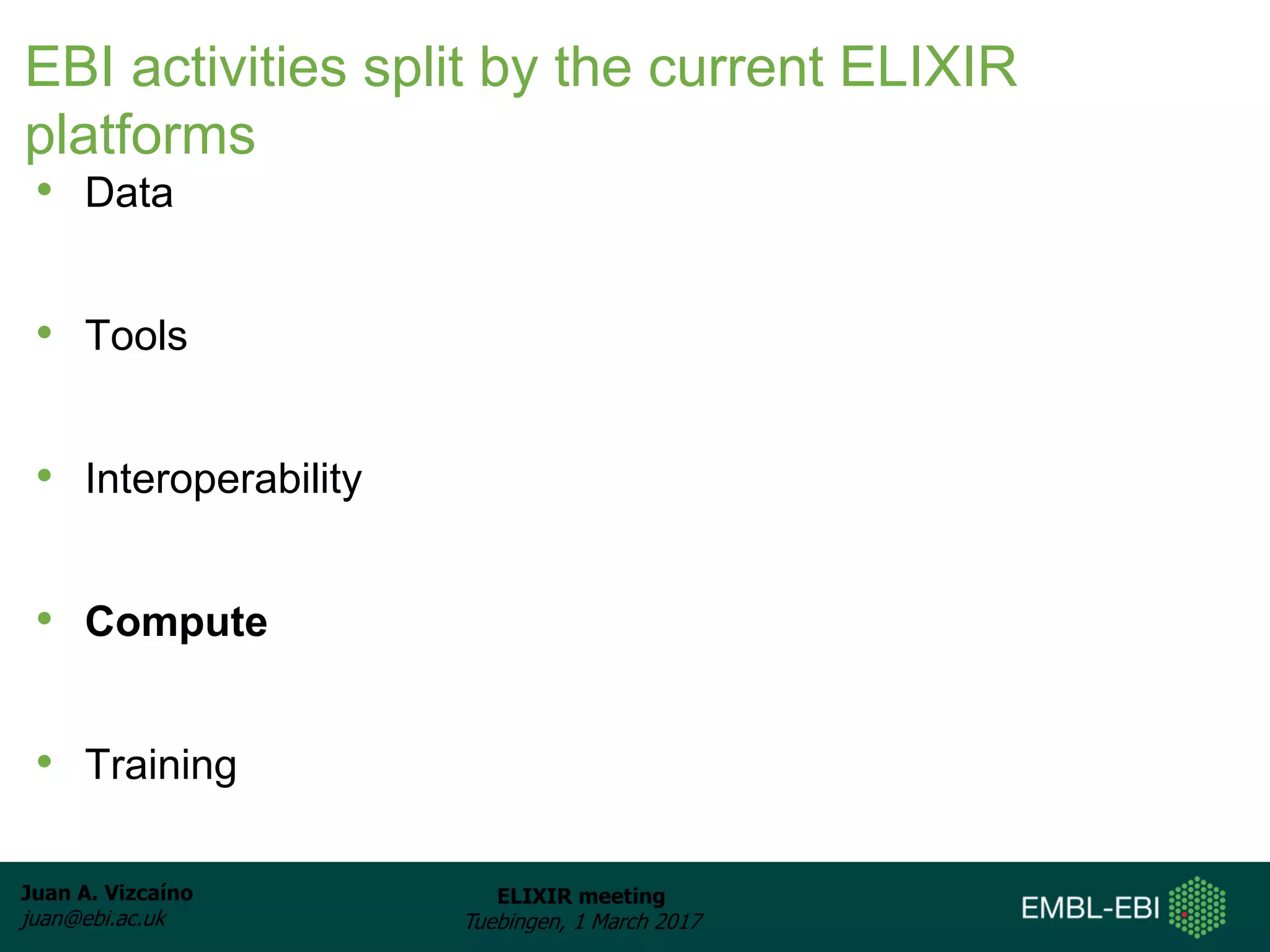 Juan A. Vizcaíno
juan@ebi.ac.uk
ELIXIR meeting
Tuebingen, 1 March 2017
EBI activities split by the current ELIXIR
platforms
• Data
• Tools
• Interoperability
• Compute
• Training
 