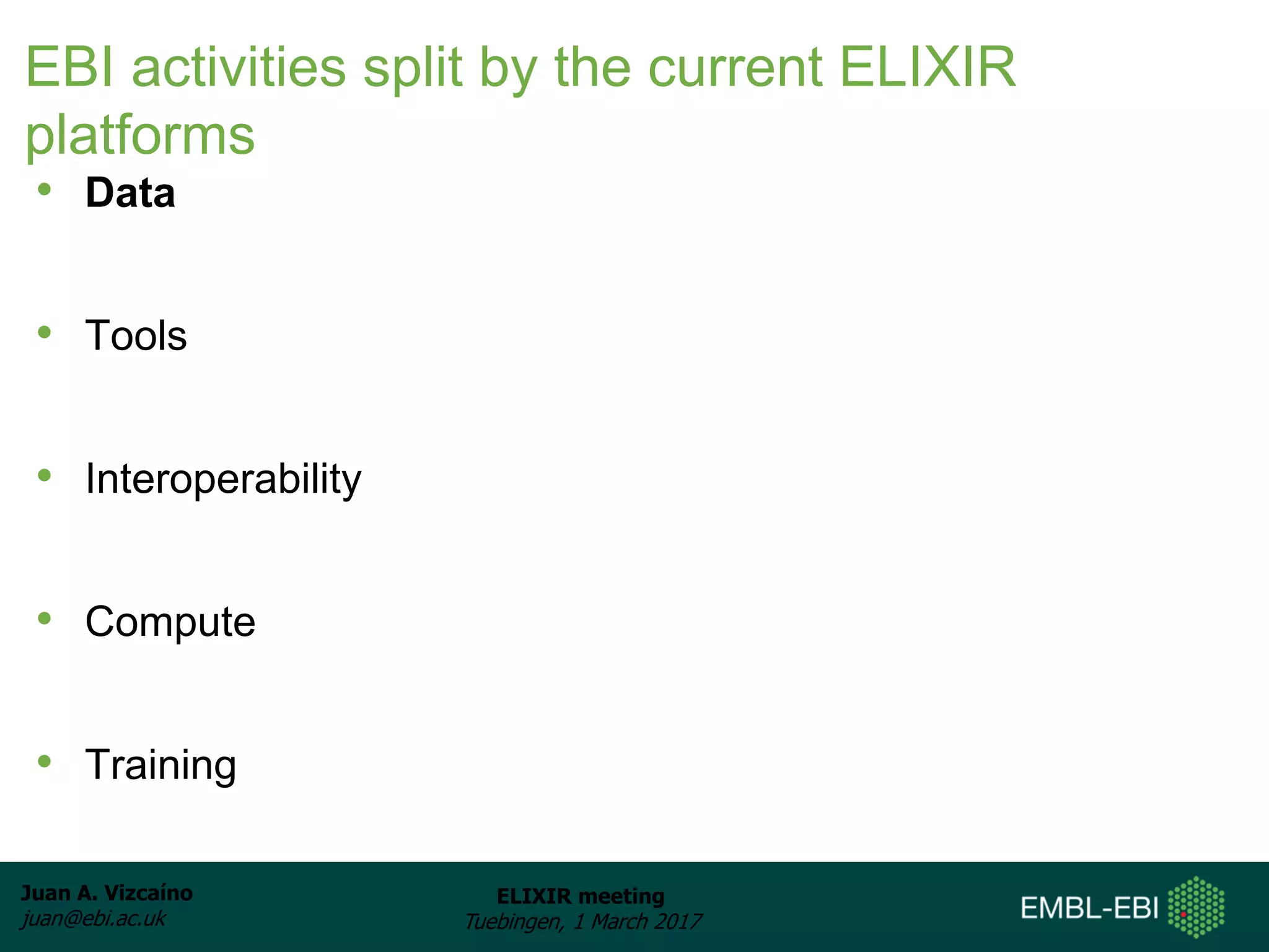 Juan A. Vizcaíno
juan@ebi.ac.uk
ELIXIR meeting
Tuebingen, 1 March 2017
EBI activities split by the current ELIXIR
platforms
• Data
• Tools
• Interoperability
• Compute
• Training
 