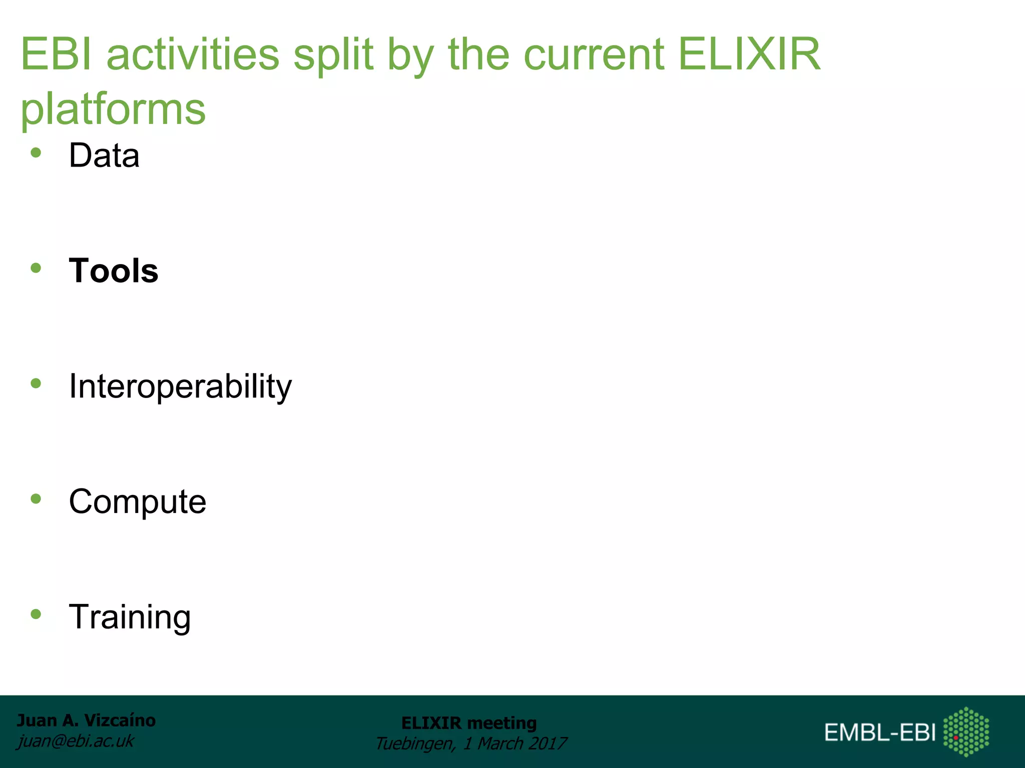Juan A. Vizcaíno
juan@ebi.ac.uk
ELIXIR meeting
Tuebingen, 1 March 2017
EBI activities split by the current ELIXIR
platforms
• Data
• Tools
• Interoperability
• Compute
• Training
 
