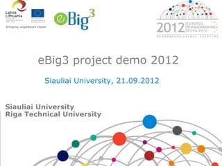 eBig3 project demo 2012
          Siauliai University, 21.09.2012


Siauliai University
Riga Technical University
 